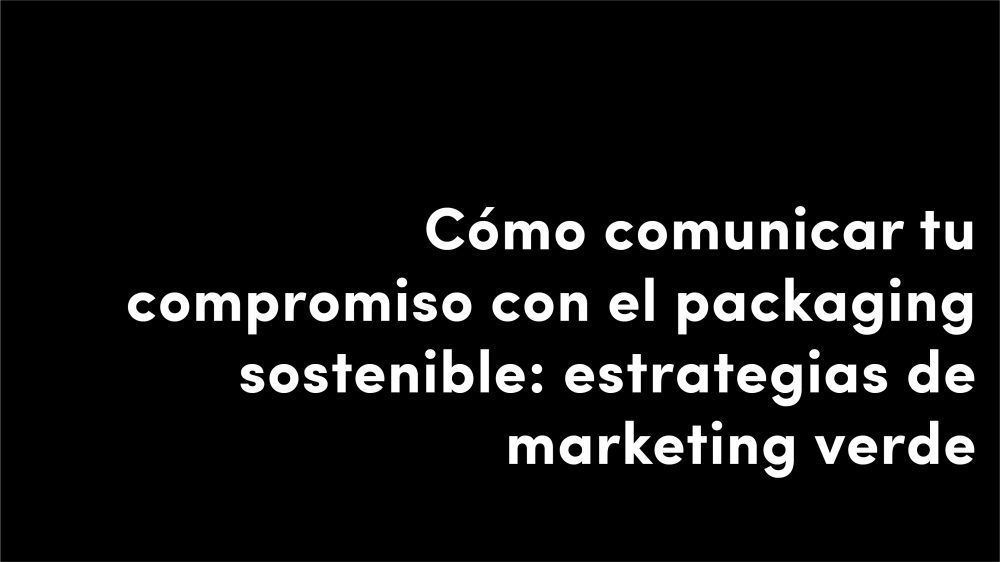 Cómo comunicar tu compromiso con el packaging sostenible estrategias de marketing verde diseño blog alimentario veralidad studio