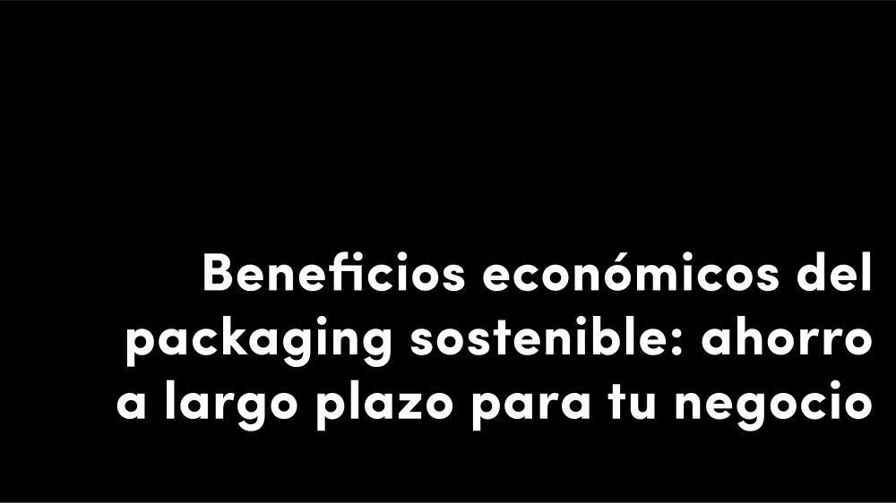beneficios economicos del packaging sostenible ahorro a largo plazo para tu negocio